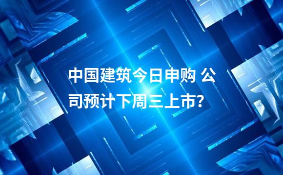 中国建筑今日申购 公司预计下周三上市？